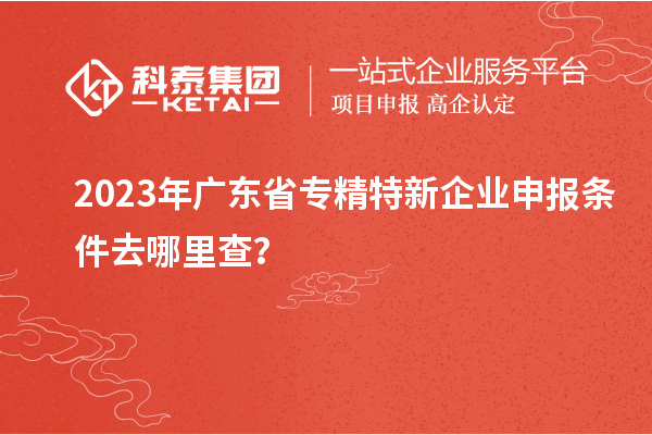 2023年廣東省<a href=http://www.hsloq2267.cn/fuwu/zhuanjingtexin.html target=_blank class=infotextkey>專精特新企業(yè)申報條件</a>去哪里查？