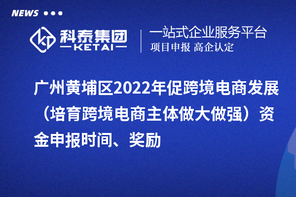 廣州黃埔區(qū)2022年促跨境電商發(fā)展（培育跨境電商主體做大做強(qiáng)）資金申報(bào)時(shí)間、獎(jiǎng)勵(lì)
