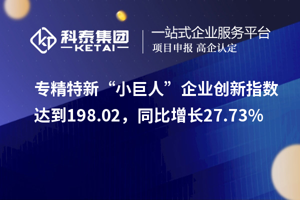 專(zhuān)精特新“小巨人”企業(yè)創(chuàng)新指數(shù)達(dá)到198.02，同比增長(zhǎng)27.73%