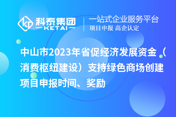 中山市2023年省促經濟發(fā)展資金（消費樞紐建設）支持綠色商場創(chuàng)建<a href=http://www.hsloq2267.cn/shenbao.html target=_blank class=infotextkey>項目申報</a>時間、獎勵