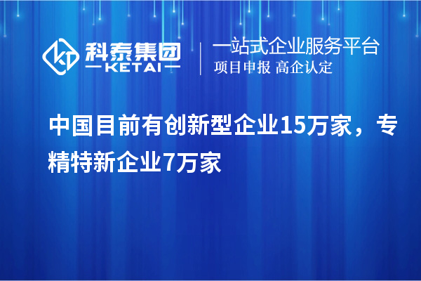 中國(guó)目前有創(chuàng)新型企業(yè)15萬(wàn)家，專(zhuān)精特新企業(yè)7萬(wàn)家