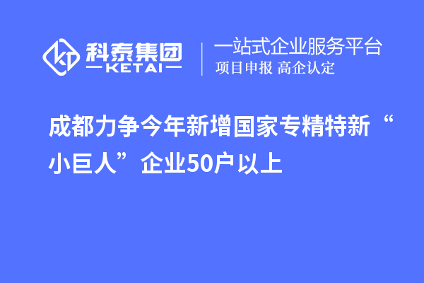 成都力爭(zhēng)今年新增國(guó)家專精特新“小巨人”企業(yè)50戶以上