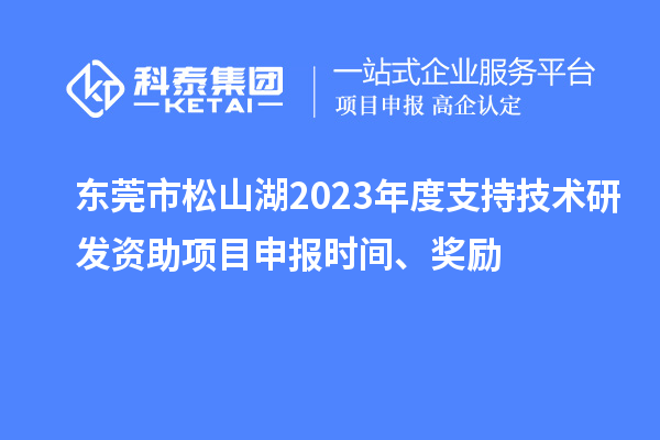 東莞市松山湖2023年度支持技術(shù)研發(fā)資助項(xiàng)目申報(bào)時(shí)間、獎(jiǎng)勵(lì)