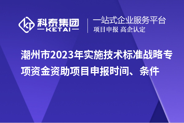 潮州市2023年實(shí)施技術(shù)標(biāo)準(zhǔn)戰(zhàn)略專項(xiàng)資金資助<a href=http://www.hsloq2267.cn/shenbao.html target=_blank class=infotextkey>項(xiàng)目申報(bào)</a>時(shí)間、條件