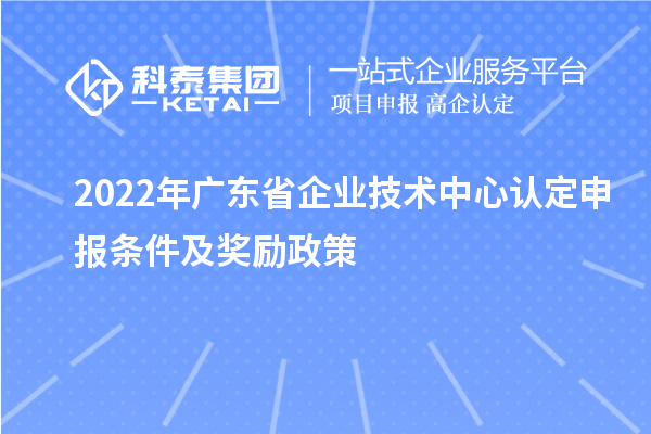 2022年廣東省企業(yè)技術(shù)中心認(rèn)定申報(bào)條件及獎勵政策