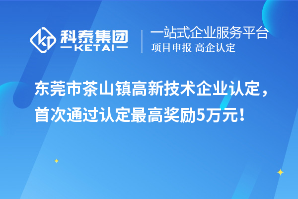 東莞市茶山鎮(zhèn)高新技術企業(yè)認定，首次通過認定最高獎勵5萬元！