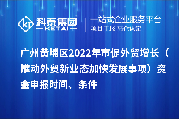 廣州黃埔區(qū)2022年市促外貿(mào)增長（推動(dòng)外貿(mào)新業(yè)態(tài)加快發(fā)展事項(xiàng)）資金申報(bào)時(shí)間、條件
