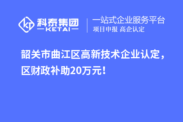 韶關市曲江區(qū)高新技術企業(yè)認定，區(qū)財政補助20萬元！
