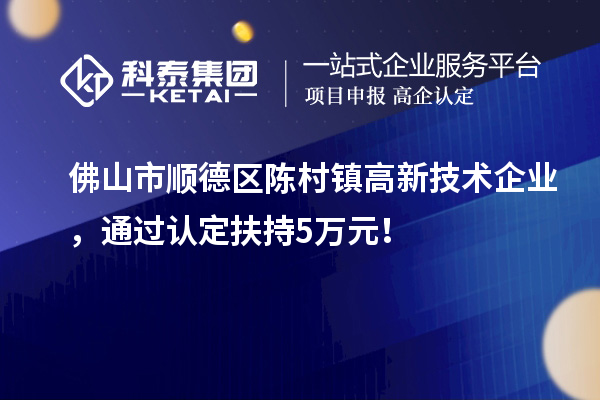 佛山市順德區(qū)陳村鎮(zhèn)高新技術(shù)企業(yè)，通過(guò)認(rèn)定扶持5萬(wàn)元！