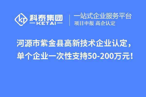 河源市紫金縣<a href=http://www.hsloq2267.cn target=_blank class=infotextkey>高新技術(shù)企業(yè)認(rèn)定</a>，單個(gè)企業(yè)一次性支持50-200萬元！