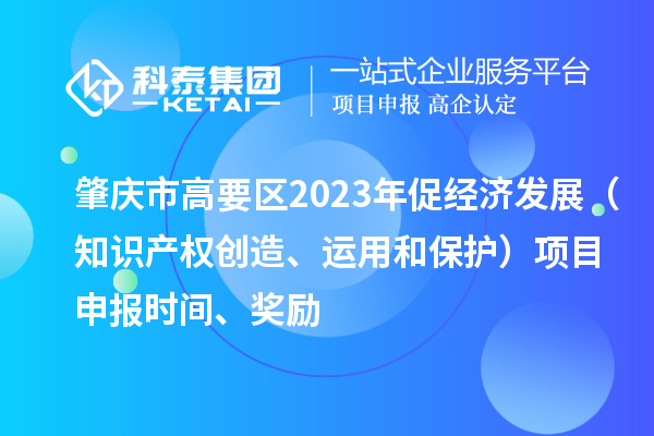 肇慶市高要區(qū)2023年促經(jīng)濟(jì)發(fā)展（知識(shí)產(chǎn)權(quán)創(chuàng)造、運(yùn)用和保護(hù)）<a href=http://www.hsloq2267.cn/shenbao.html target=_blank class=infotextkey>項(xiàng)目申報(bào)</a>時(shí)間、獎(jiǎng)勵(lì)