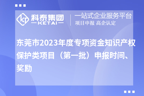 東莞市2023年度專項(xiàng)資金知識(shí)產(chǎn)權(quán)保護(hù)類項(xiàng)目（第一批）申報(bào)時(shí)間、獎(jiǎng)勵(lì)