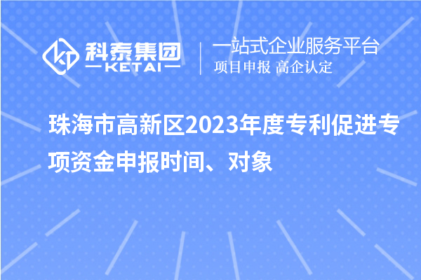 珠海市高新區(qū)2023年度專利促進(jìn)專項(xiàng)資金申報(bào)時(shí)間、對(duì)象