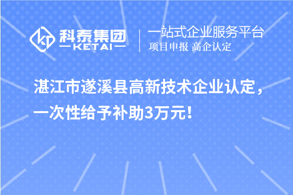 湛江市遂溪縣高新技術(shù)企業(yè)認(rèn)定，一次性給予補(bǔ)助3萬(wàn)元！