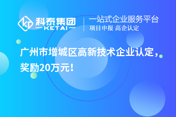 廣州市增城區(qū)<a href=http://www.hsloq2267.cn target=_blank class=infotextkey>高新技術(shù)企業(yè)認(rèn)定</a>，獎(jiǎng)勵(lì)20萬(wàn)元！