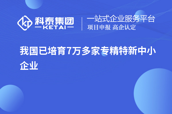 我國(guó)已培育7萬(wàn)多家<a href=http://www.hsloq2267.cn/fuwu/zhuanjingtexin.html target=_blank class=infotextkey>專精特新中小企業(yè)</a>