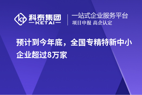 預計到今年底，全國<a href=http://www.hsloq2267.cn/fuwu/zhuanjingtexin.html target=_blank class=infotextkey>專精特新中小企業(yè)</a>超過8萬家