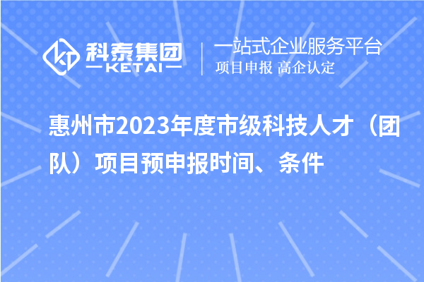 惠州市2023年度市級(jí)科技人才（團(tuán)隊(duì)）項(xiàng)目預(yù)申報(bào)時(shí)間、條件