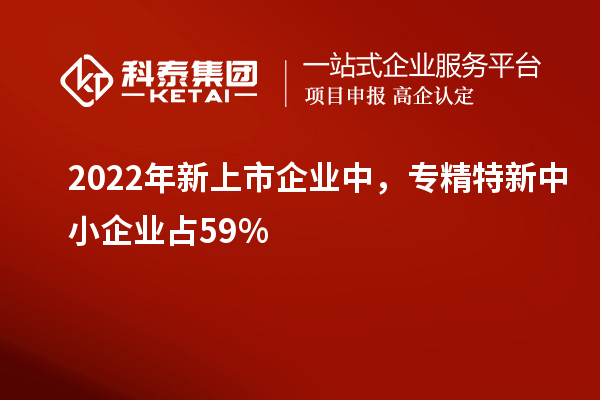 2022年新上市企業(yè)中，<a href=http://www.hsloq2267.cn/fuwu/zhuanjingtexin.html target=_blank class=infotextkey>專精特新中小企業(yè)</a>占59%