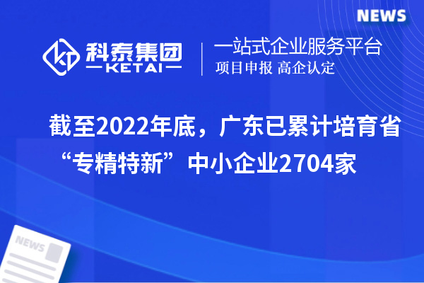 截至2022年底，廣東已累計培育省“專精特新”中小企業(yè)2704家