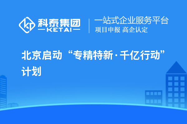 北京啟動“專精特新·千億行動”計(jì)劃