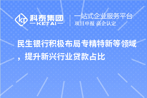 民生銀行積極布局專精特新等領(lǐng)域，提升新興行業(yè)貸款占比