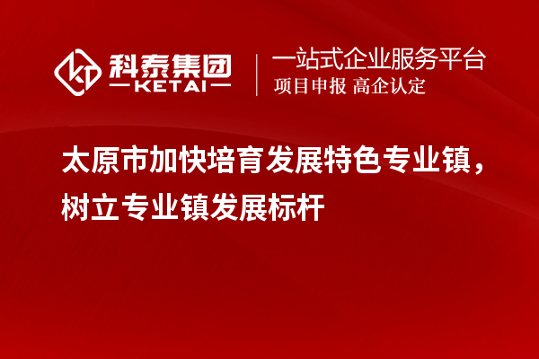 太原市加快培育發(fā)展特色專業(yè)鎮(zhèn)，樹(shù)立專業(yè)鎮(zhèn)發(fā)展標(biāo)桿