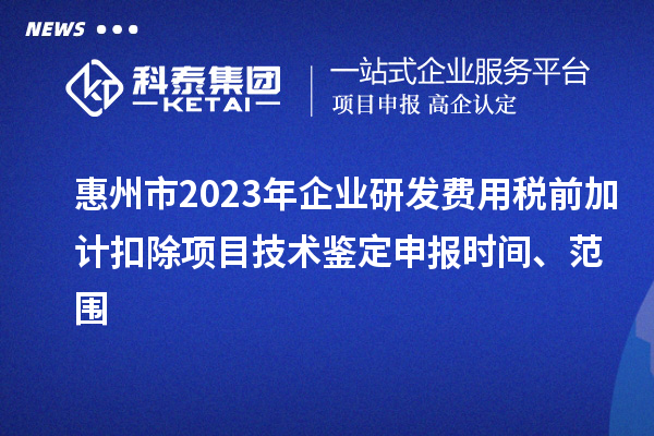 惠州市2023年企業(yè)研發(fā)費(fèi)用稅前加計(jì)扣除項(xiàng)目技術(shù)鑒定申報(bào)時(shí)間、范圍