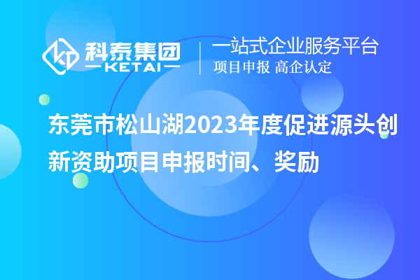 東莞市松山湖2023年度促進(jìn)源頭創(chuàng)新資助項(xiàng)目申報(bào)時(shí)間、獎(jiǎng)勵(lì)
