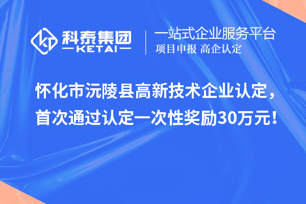 懷化市沅陵縣高新技術(shù)企業(yè)認(rèn)定，首次通過(guò)認(rèn)定一次性獎(jiǎng)勵(lì)30萬(wàn)元！