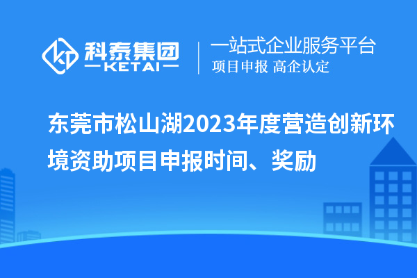 東莞市松山湖2023年度營造創(chuàng)新環(huán)境資助項目申報時間、獎勵
