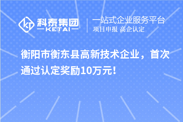 衡陽(yáng)市衡東縣高新技術(shù)企業(yè)，首次通過認(rèn)定獎(jiǎng)勵(lì)10萬(wàn)元！
