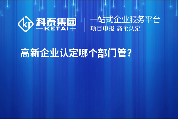 高新企業(yè)認(rèn)定哪個(gè)部門管？