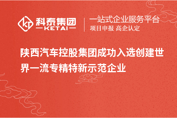 陜西汽車(chē)控股集團(tuán)成功入選創(chuàng)建世界一流專(zhuān)精特新示范企業(yè)