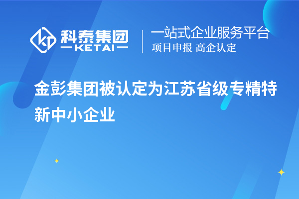 金彭集團(tuán)被認(rèn)定為江蘇省級(jí)專精特新中小企業(yè)