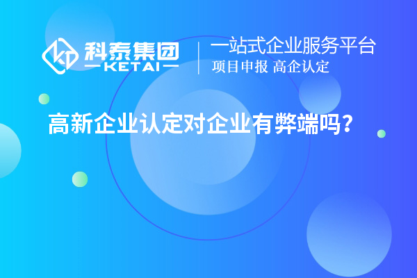高新企業(yè)認(rèn)定對企業(yè)有弊端嗎？