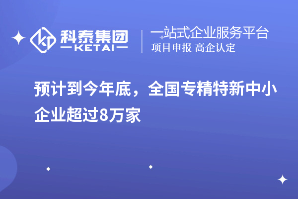 預(yù)計(jì)到今年底，全國<a href=http://www.hsloq2267.cn/fuwu/zhuanjingtexin.html target=_blank class=infotextkey>專精特新中小企業(yè)</a>超過8萬家