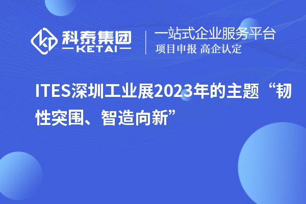 ITES深圳工業(yè)展2023年的主題“韌性突圍、智造向新”