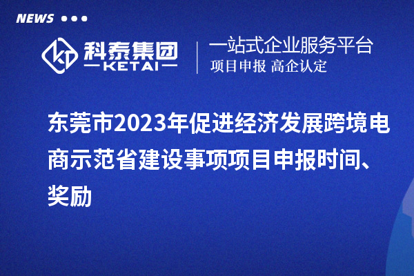 東莞市2023年促進(jìn)經(jīng)濟(jì)發(fā)展跨境電商示范省建設(shè)事項(xiàng)項(xiàng)目申報(bào)時(shí)間、獎(jiǎng)勵(lì)