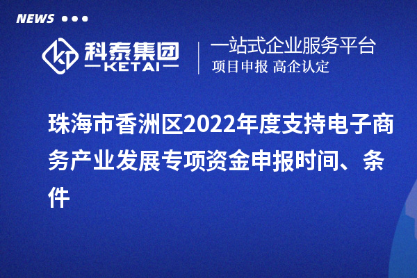 珠海市香洲區(qū)2022年度支持電子商務(wù)產(chǎn)業(yè)發(fā)展專項(xiàng)資金申報(bào)時(shí)間、條件