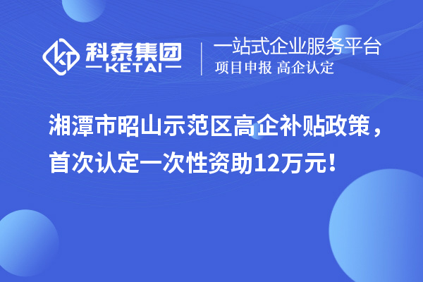 湘潭市昭山示范區(qū)高企補(bǔ)貼政策，首次認(rèn)定一次性資助12萬(wàn)元！