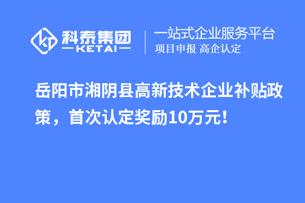 岳陽市湘陰縣高新技術(shù)企業(yè)補貼政策，首次認(rèn)定獎勵10萬元！