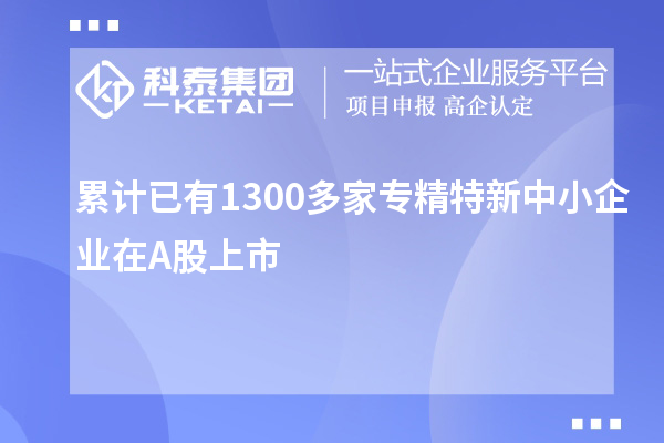 累計(jì)已有1300多家<a href=http://www.hsloq2267.cn/fuwu/zhuanjingtexin.html target=_blank class=infotextkey>專精特新中小企業(yè)</a>在A股上市