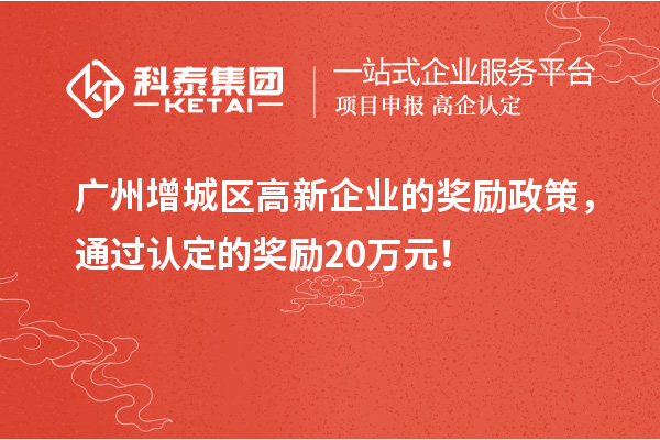 廣州增城區(qū)高新企業(yè)的獎(jiǎng)勵(lì)政策，通過(guò)認(rèn)定的獎(jiǎng)勵(lì)20萬(wàn)元！