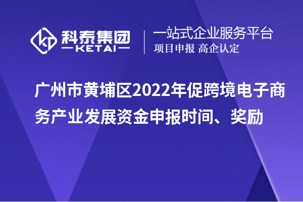 廣州市黃埔區(qū)2022年促跨境電子商務(wù)產(chǎn)業(yè)發(fā)展資金申報(bào)時(shí)間、獎(jiǎng)勵(lì)