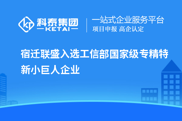 宿遷聯(lián)盛入選工信部國(guó)家級(jí)專精特新小巨人企業(yè)