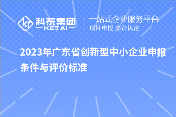 2023年廣東省創(chuàng)新型中小企業(yè)申報(bào)條件與評價(jià)標(biāo)準(zhǔn)