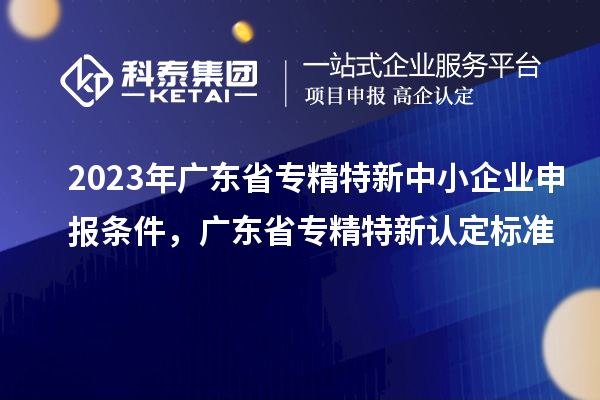 2023年廣東省<a href=http://www.hsloq2267.cn/fuwu/zhuanjingtexin.html target=_blank class=infotextkey>專(zhuān)精特新中小企業(yè)</a>申報(bào)條件，廣東省專(zhuān)精特新認(rèn)定標(biāo)準(zhǔn)