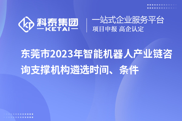 東莞市2023年智能機器人產(chǎn)業(yè)鏈咨詢支撐機構(gòu)遴選時間、條件