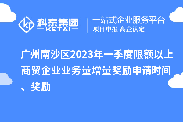 廣州南沙區(qū)2023年一季度限額以上商貿(mào)企業(yè)業(yè)務(wù)量增量獎(jiǎng)勵(lì)申請(qǐng)時(shí)間、獎(jiǎng)勵(lì)